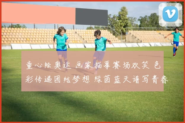 童心绘奥运 画家描摹赛场欢笑 色彩传递团结梦想 绿茵蓝天谱写青春光