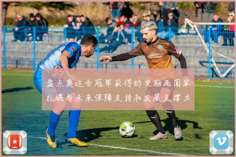 盘点奥运会冠军获得的奖励及国家礼遇与未来保障支持和发展支撑力