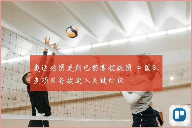 奥运地图更新巴黎赛程版图 中国队多项目备战进入关键阶段