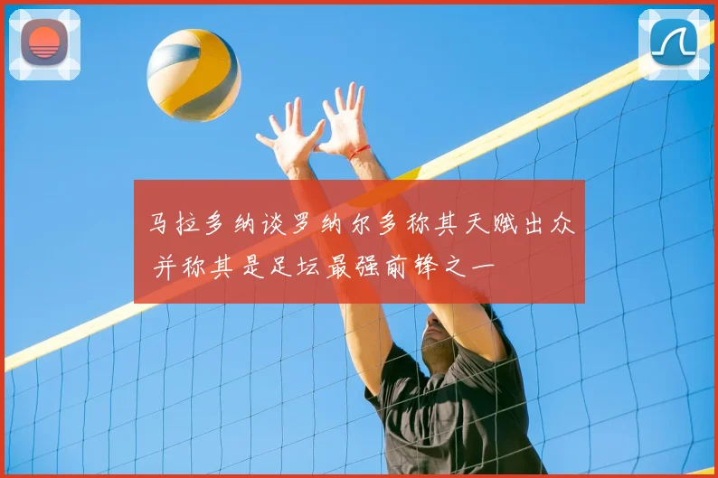 马拉多纳谈罗纳尔多称其天赋出众 并称其是足坛最强前锋之一