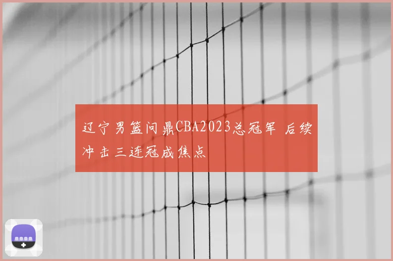辽宁男篮问鼎CBA2023总冠军 后续冲击三连冠成焦点