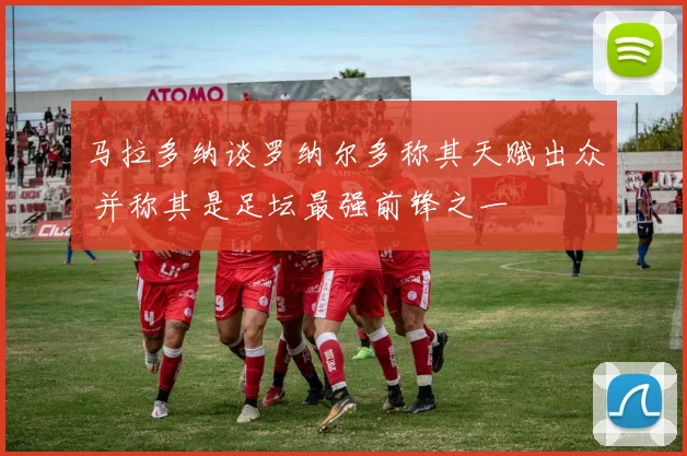 马拉多纳谈罗纳尔多称其天赋出众 并称其是足坛最强前锋之一
