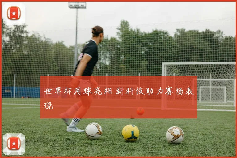 世界杯用球亮相 新科技助力赛场表现