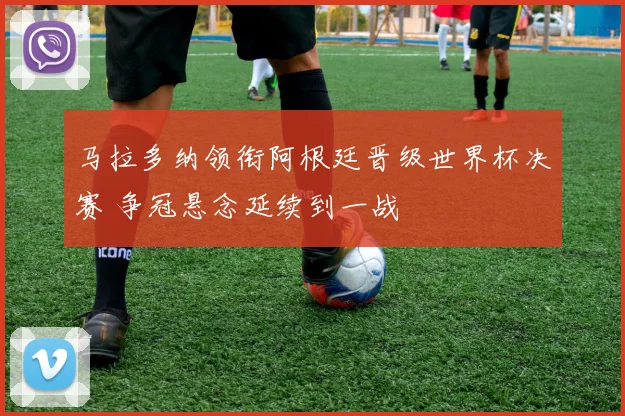 马拉多纳领衔阿根廷晋级世界杯决赛 争冠悬念延续到一战