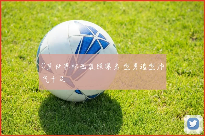 C罗世界杯西装照曝光 型男造型帅气十足