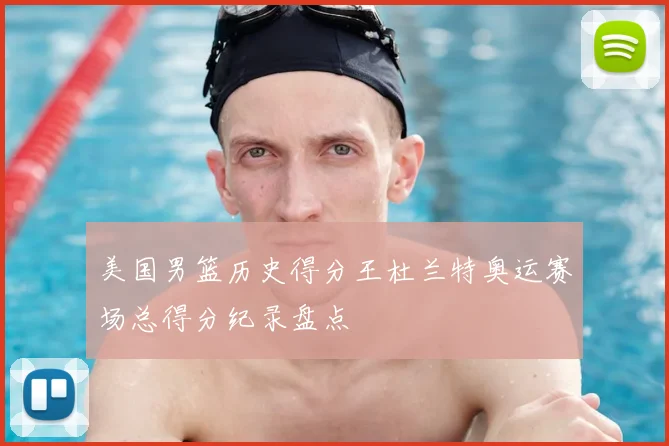 美国男篮历史得分王杜兰特奥运赛场总得分纪录盘点
