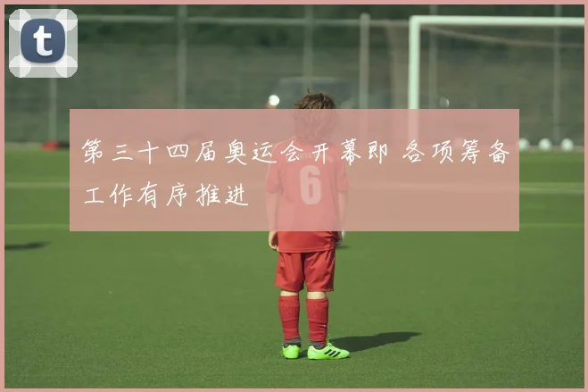 第三十四届奥运会开幕即 各项筹备工作有序推进