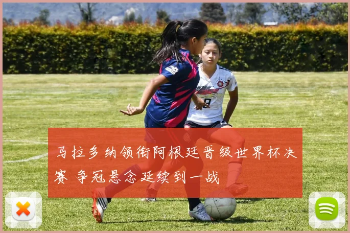 马拉多纳领衔阿根廷晋级世界杯决赛 争冠悬念延续到一战