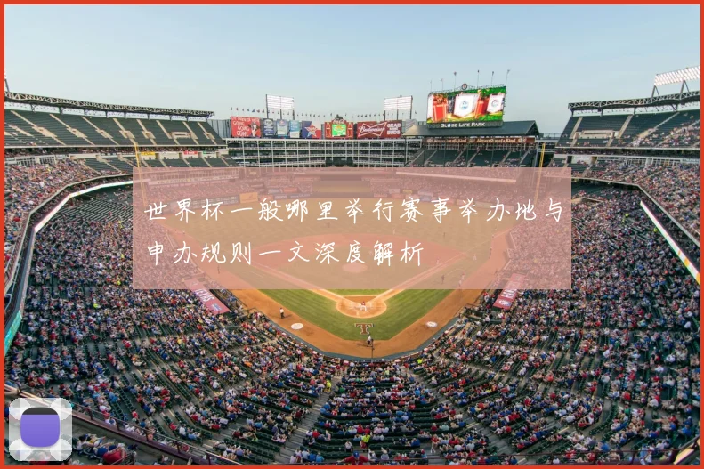 世界杯一般哪里举行赛事举办地与申办规则一文深度解析