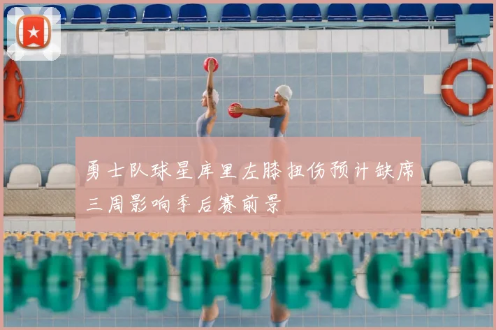 勇士队球星库里左膝扭伤预计缺席三周影响季后赛前景