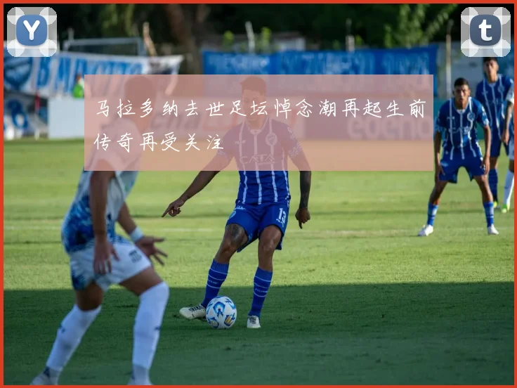 马拉多纳去世足坛悼念潮再起生前传奇再受关注