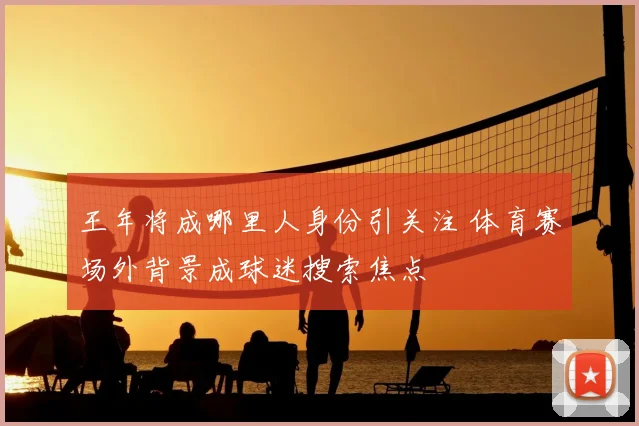 王年将成哪里人身份引关注 体育赛场外背景成球迷搜索焦点