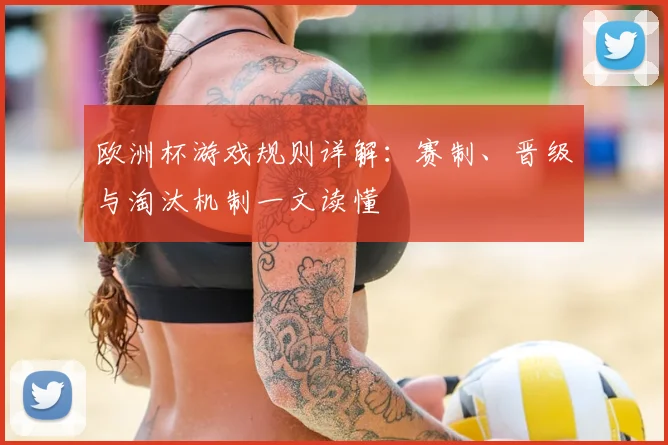 欧洲杯游戏规则详解:赛制、晋级与淘汰机制一文读懂
