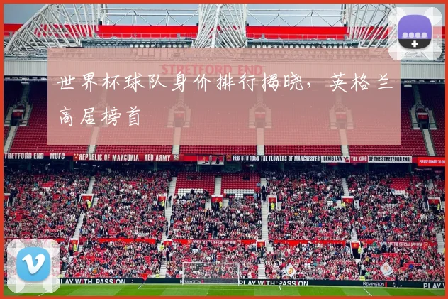 世界杯球队身价排行揭晓,英格兰高居榜首