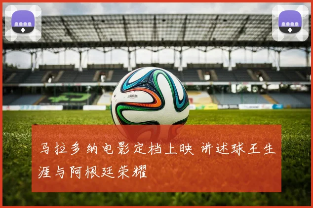 马拉多纳电影定档上映 讲述球王生涯与阿根廷荣耀
