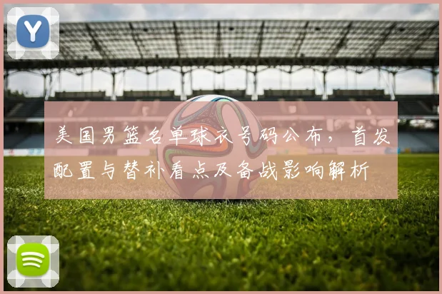 美国男篮名单球衣号码公布，首发配置与替补看点及备战影响解析