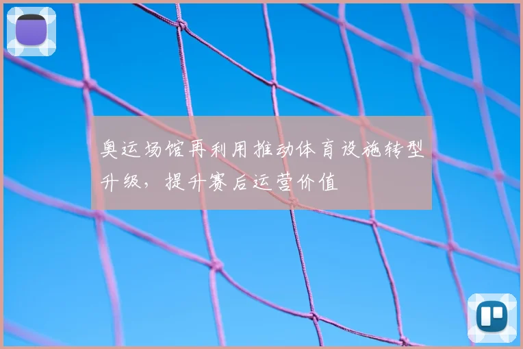 奥运场馆再利用推动体育设施转型升级,提升赛后运营价值
