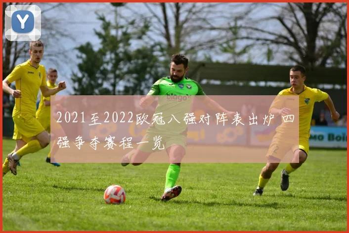2021至2022欧冠八强对阵表出炉 四强争夺赛程一览