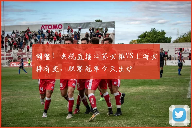 调整！央视直播江苏女排VS上海女排有变，联赛冠军今天出炉