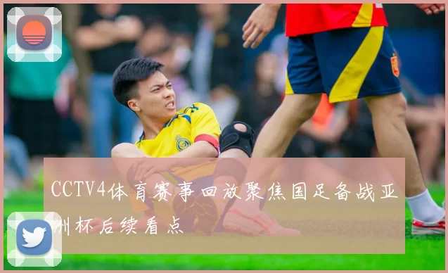 CCTV4体育赛事回放聚焦国足备战亚洲杯后续看点