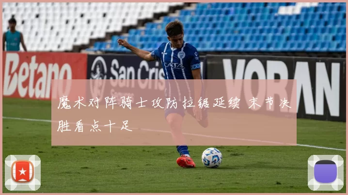 魔术对阵骑士攻防拉锯延续 末节决胜看点十足