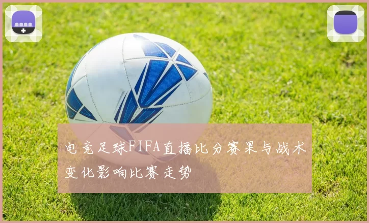 电竞足球FIFA直播比分赛果与战术变化影响比赛走势