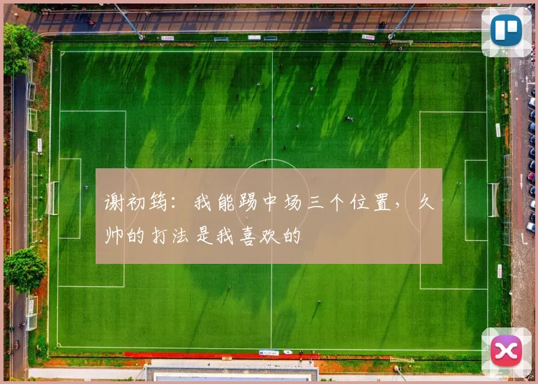 谢初筠：我能踢中场三个位置，久帅的打法是我喜欢的