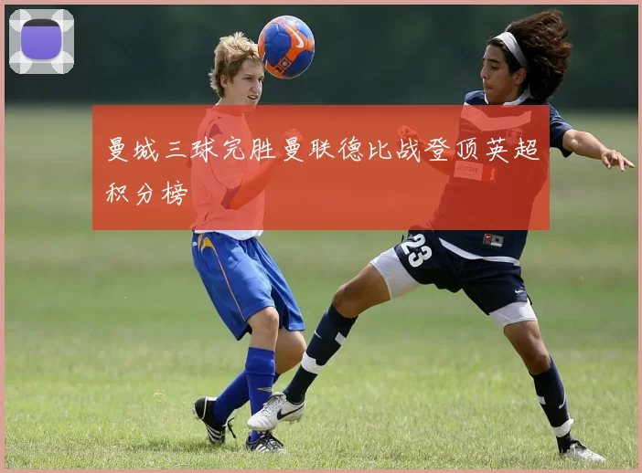 曼城三球完胜曼联德比战登顶英超积分榜