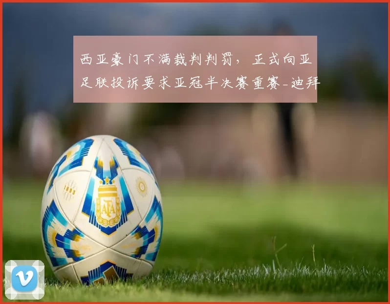 西亚豪门不满裁判判罚，正式向亚足联投诉要求亚冠半决赛重赛_迪拜_比赛_国民