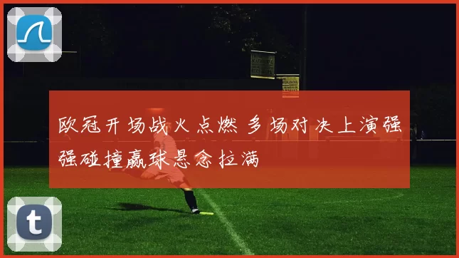 欧冠开场战火点燃 多场对决上演强强碰撞赢球悬念拉满