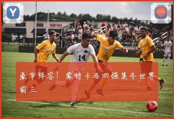 豪华阵容！蒙特卡洛四强集齐世界前三