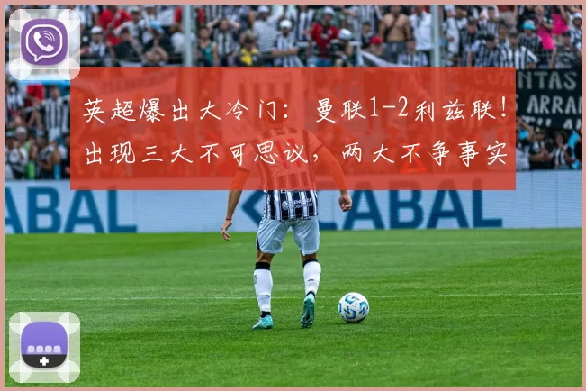 英超爆出大冷门:曼联1-2利兹联!出现三大不可思议,两大不争事实!_比赛_利马_奥卡福尔