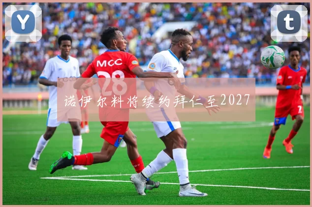 诺伊尔料将续约拜仁至2027