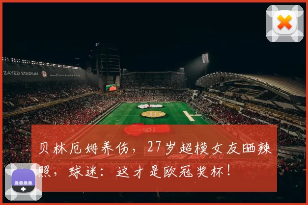 贝林厄姆养伤，27岁超模女友晒辣照，球迷：这才是欧冠奖杯！