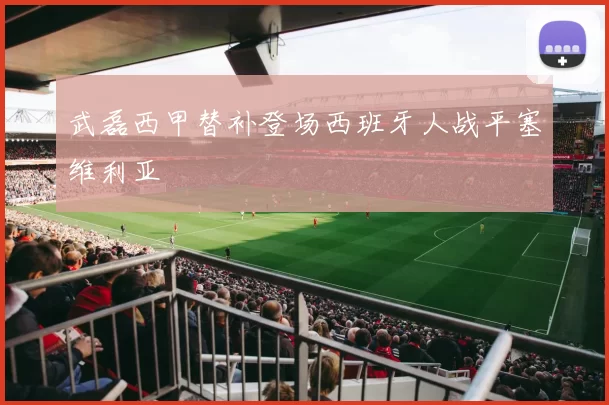 武磊西甲替补登场西班牙人战平塞维利亚