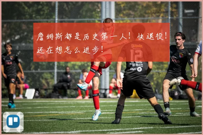 詹姆斯都是历史第一人！快退役！还在想怎么进步！