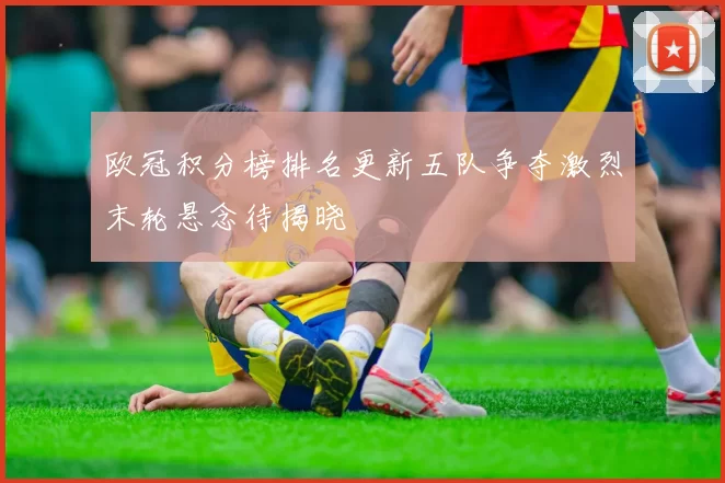 欧冠积分榜排名更新五队争夺激烈末轮悬念待揭晓