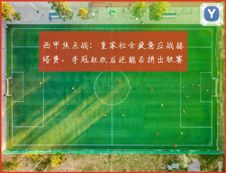 西甲焦点战：皇家社会疲惫应战赫塔费，夺冠狂欢后还能否拼出联赛佳绩？_比赛_活动_球员