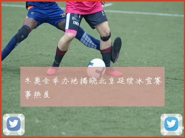 冬奥会举办地揭晓北京延续冰雪赛事热度