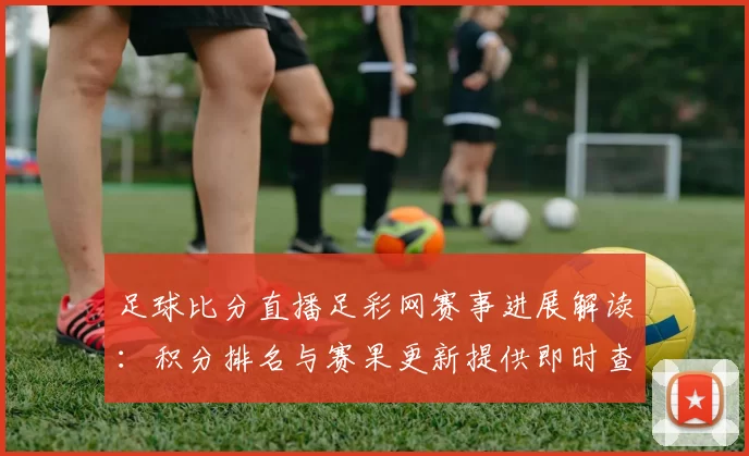 足球比分直播足彩网赛事进展解读：积分排名与赛果更新提供即时查询参考