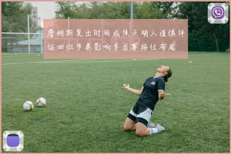 詹姆斯复出时间成焦点湖人谨慎评估回归节奏影响季后赛排位布局