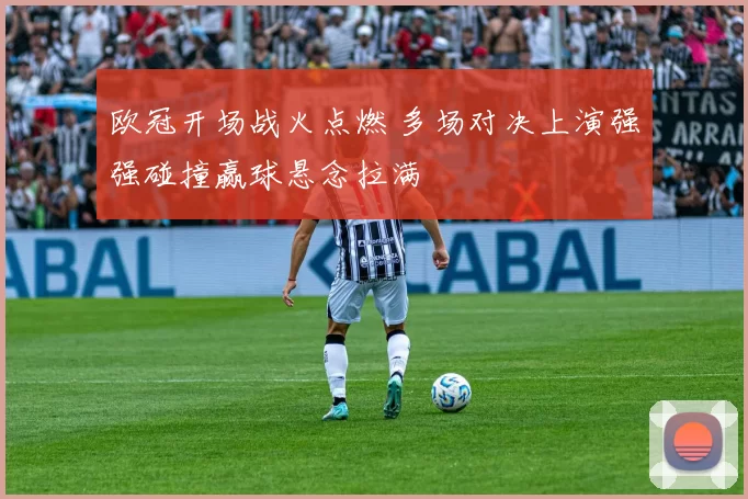 欧冠开场战火点燃 多场对决上演强强碰撞赢球悬念拉满