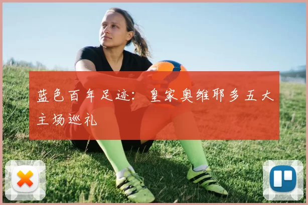 蓝色百年足迹：皇家奥维耶多五大主场巡礼