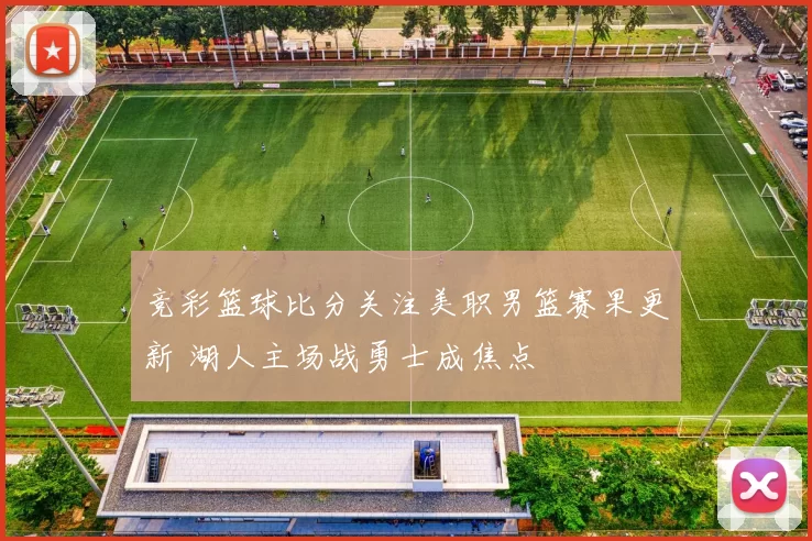 竞彩篮球比分关注美职男篮赛果更新 湖人主场战勇士成焦点
