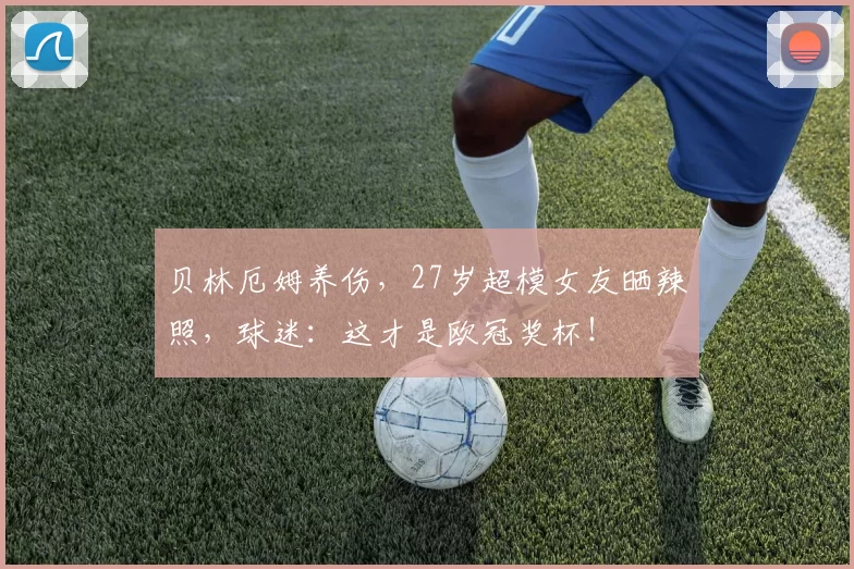 贝林厄姆养伤，27岁超模女友晒辣照，球迷：这才是欧冠奖杯！