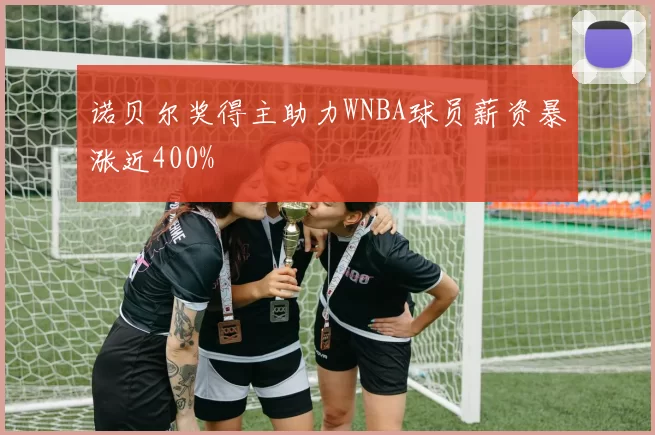诺贝尔奖得主助力WNBA球员薪资暴涨近400%