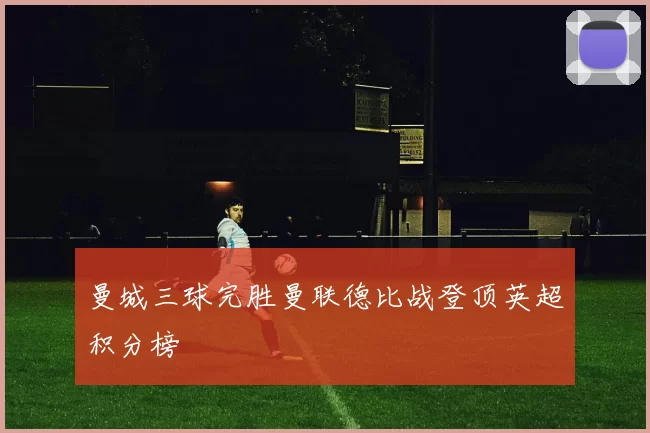 曼城三球完胜曼联德比战登顶英超积分榜