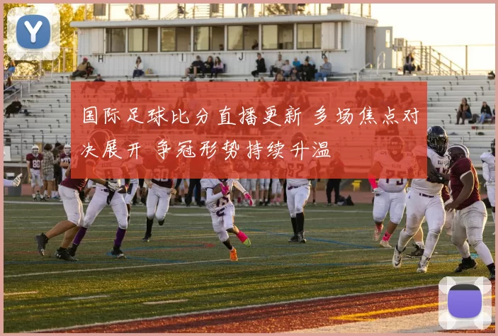 国际足球比分直播更新 多场焦点对决展开 争冠形势持续升温