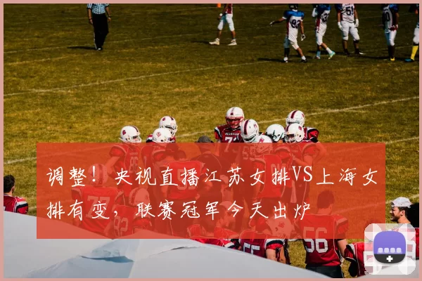调整！央视直播江苏女排VS上海女排有变，联赛冠军今天出炉