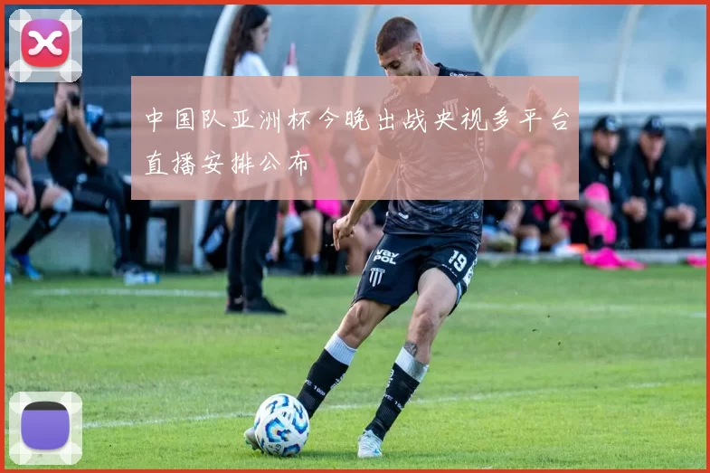 中国队亚洲杯今晚出战央视多平台直播安排公布